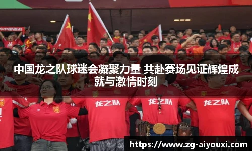 中国龙之队球迷会凝聚力量 共赴赛场见证辉煌成就与激情时刻