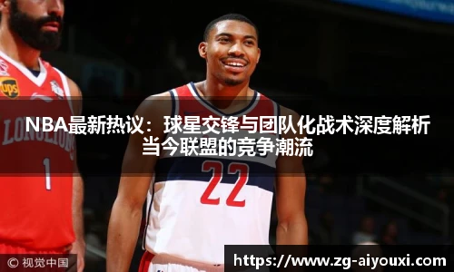 NBA最新热议：球星交锋与团队化战术深度解析当今联盟的竞争潮流