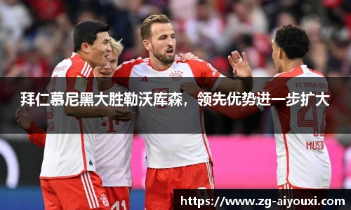 拜仁慕尼黑大胜勒沃库森，领先优势进一步扩大