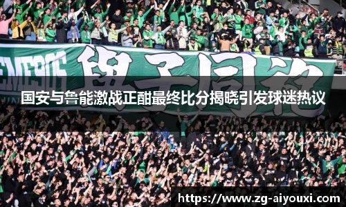 国安与鲁能激战正酣最终比分揭晓引发球迷热议