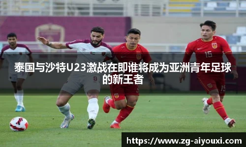 泰国与沙特U23激战在即谁将成为亚洲青年足球的新王者