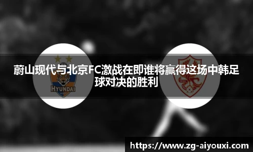蔚山现代与北京FC激战在即谁将赢得这场中韩足球对决的胜利