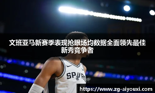 文班亚马新赛季表现抢眼场均数据全面领先最佳新秀竞争者