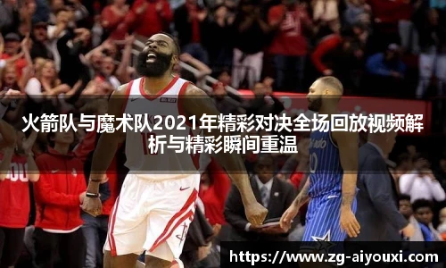 火箭队与魔术队2021年精彩对决全场回放视频解析与精彩瞬间重温