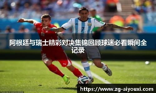 阿根廷与瑞士精彩对决集锦回顾球迷必看瞬间全记录